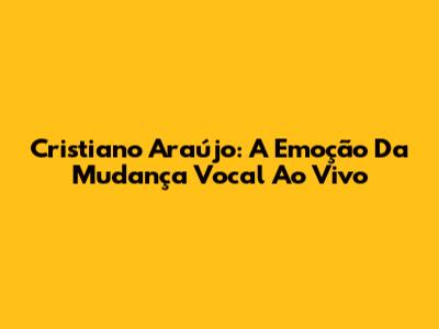 Cristiano Araújo: A Emoção Da Mudança Vocal Ao Vivo