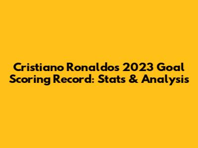 Cristiano Ronaldo's 2023 Goal Scoring Record: Stats & Analysis