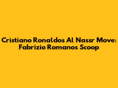 Cristiano Ronaldo's Al Nassr Move: Fabrizio Romano's Scoop