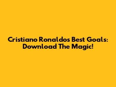 Cristiano Ronaldo's Best Goals: Download The Magic!