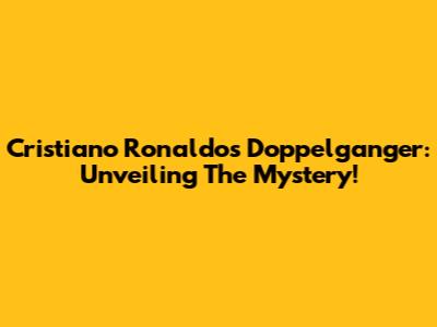 Cristiano Ronaldo's Doppelganger: Unveiling The Mystery!