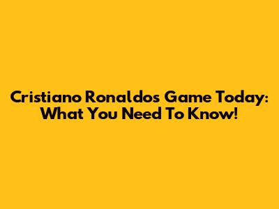 Cristiano Ronaldo's Game Today: What You Need To Know!