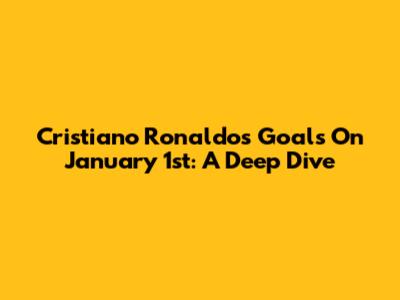 Cristiano Ronaldo's Goals On January 1st: A Deep Dive