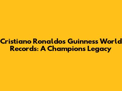 Cristiano Ronaldo's Guinness World Records: A Champion's Legacy