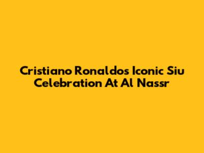 Cristiano Ronaldo's Iconic 'Siu' Celebration At Al Nassr