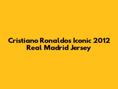 Cristiano Ronaldo's Iconic 2012 Real Madrid Jersey