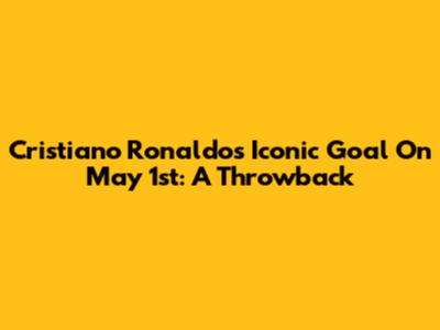 Cristiano Ronaldo's Iconic Goal On May 1st: A Throwback