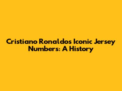 Cristiano Ronaldo's Iconic Jersey Numbers: A History