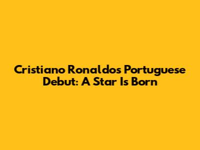 Cristiano Ronaldo's Portuguese Debut: A Star Is Born