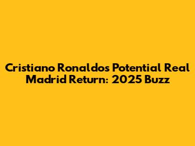 Cristiano Ronaldo's Potential Real Madrid Return: 2025 Buzz
