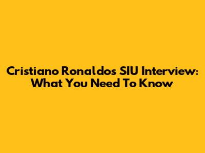Cristiano Ronaldo's SIU Interview: What You Need To Know