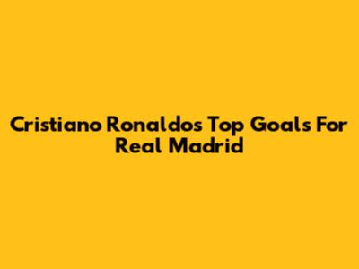 Cristiano Ronaldo's Top Goals For Real Madrid
