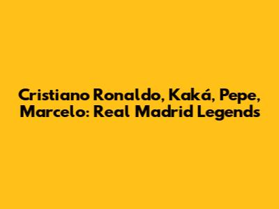 Cristiano Ronaldo, Kaká, Pepe, Marcelo: Real Madrid Legends