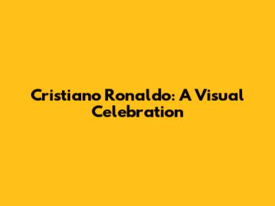 Cristiano Ronaldo: A Visual Celebration