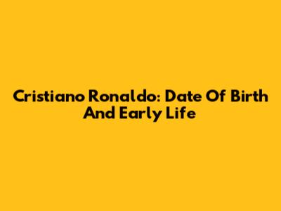 Cristiano Ronaldo: Date Of Birth And Early Life