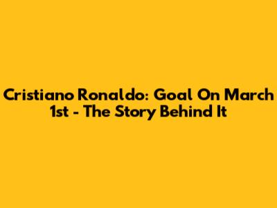 Cristiano Ronaldo: Goal On March 1st - The Story Behind It