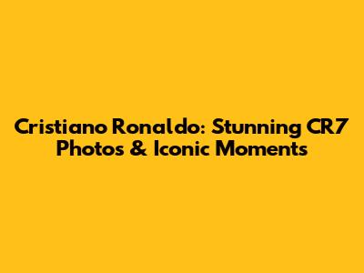 Cristiano Ronaldo: Stunning CR7 Photos & Iconic Moments