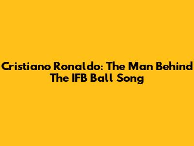 Cristiano Ronaldo: The Man Behind The IFB Ball Song