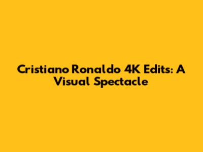 Cristiano Ronaldo 4K Edits: A Visual Spectacle