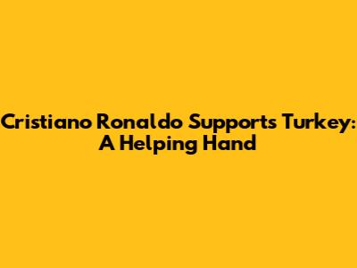 Cristiano Ronaldo Supports Turkey: A Helping Hand