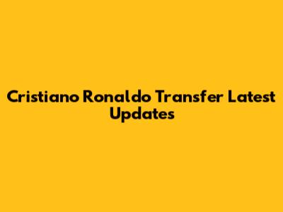 Cristiano Ronaldo Transfer Latest Updates