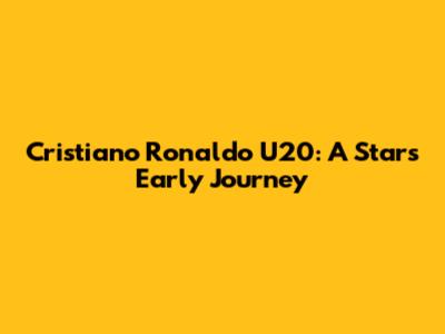 Cristiano Ronaldo U20: A Star's Early Journey