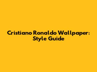 Cristiano Ronaldo Wallpaper: Style Guide