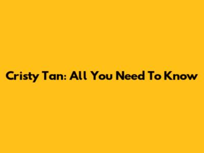 Cristy Tan: All You Need To Know