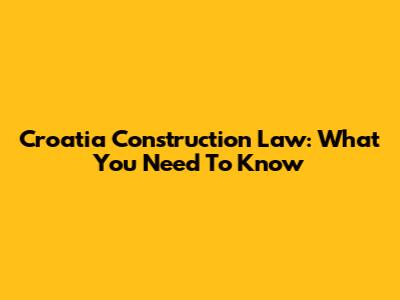 Croatia Construction Law: What You Need To Know