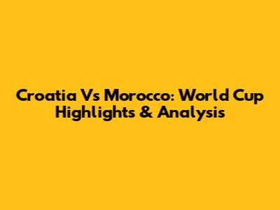 Croatia Vs Morocco: World Cup Highlights & Analysis