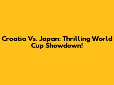 Croatia Vs. Japan: Thrilling World Cup Showdown!