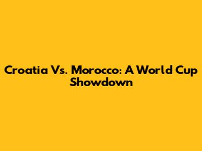 Croatia Vs. Morocco: A World Cup Showdown