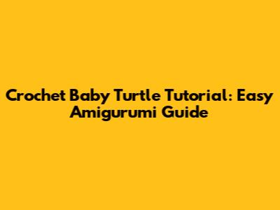 Crochet Baby Turtle Tutorial: Easy Amigurumi Guide