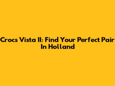 Crocs Vista II: Find Your Perfect Pair In Holland