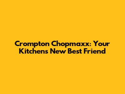 Crompton Chopmaxx: Your Kitchen's New Best Friend