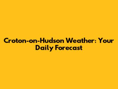 Croton-on-Hudson Weather: Your Daily Forecast