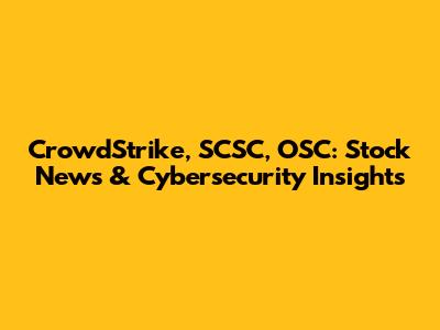 CrowdStrike, SCSC, OSC: Stock News & Cybersecurity Insights