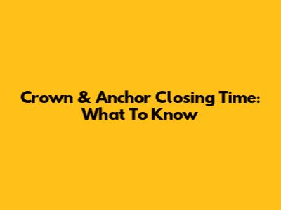 Crown & Anchor Closing Time: What To Know