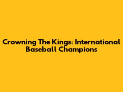 Crowning The Kings: International Baseball Champions