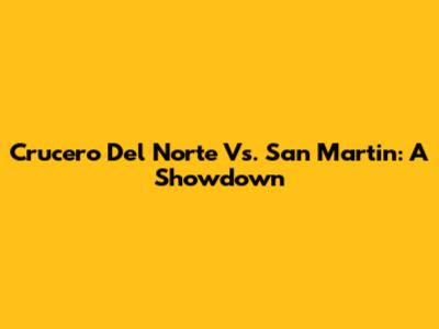 Crucero Del Norte Vs. San Martin: A Showdown