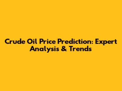 Crude Oil Price Prediction: Expert Analysis & Trends