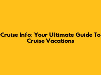 Cruise Info: Your Ultimate Guide To Cruise Vacations