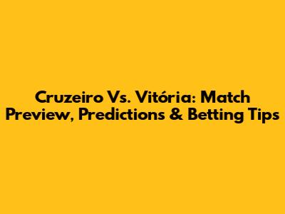 Cruzeiro Vs. Vitória: Match Preview, Predictions & Betting Tips