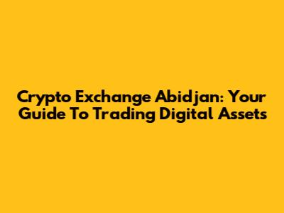 Crypto Exchange Abidjan: Your Guide To Trading Digital Assets