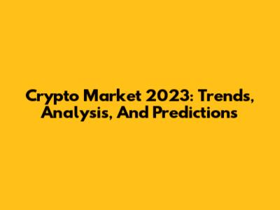 Crypto Market 2023: Trends, Analysis, And Predictions