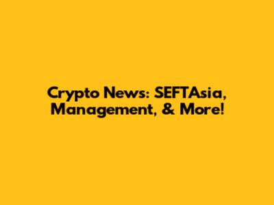 Crypto News: SEFTAsia, Management, & More!