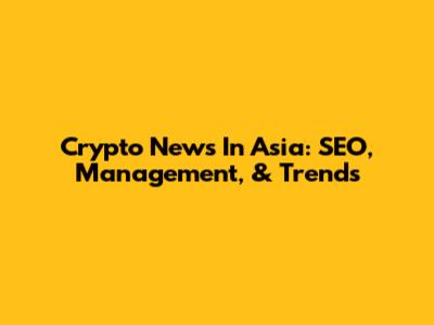 Crypto News In Asia: SEO, Management, & Trends