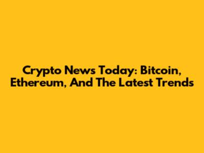 Crypto News Today: Bitcoin, Ethereum, And The Latest Trends