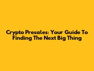 Crypto Presales: Your Guide To Finding The Next Big Thing