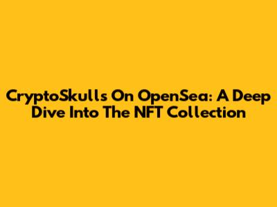 CryptoSkulls On OpenSea: A Deep Dive Into The NFT Collection